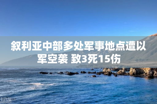 叙利亚中部多处军事地点遭以军空袭 致3死15伤-第1张图片-靖非智能科技传媒