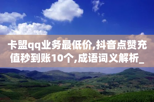 卡盟qq业务最低价,抖音点赞充值秒到账10个,成语词义解析_ GM版169.322.40-第1张图片-靖非智能科技传媒