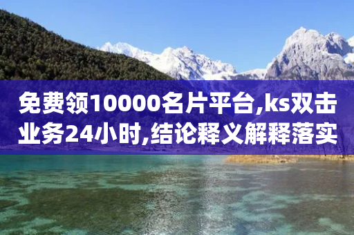 免费领10000名片平台,ks双击业务24小时,结论释义解释落实 _ VIP345.324.30-第1张图片-靖非智能科技传媒