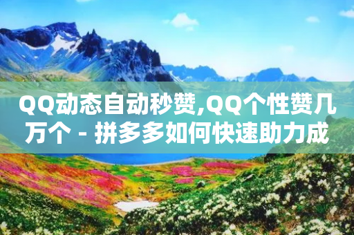 QQ动态自动秒赞,QQ个性赞几万个 - 拼多多如何快速助力成功 - 拼多多天天领现金是不是真的-第1张图片-靖非智能科技传媒