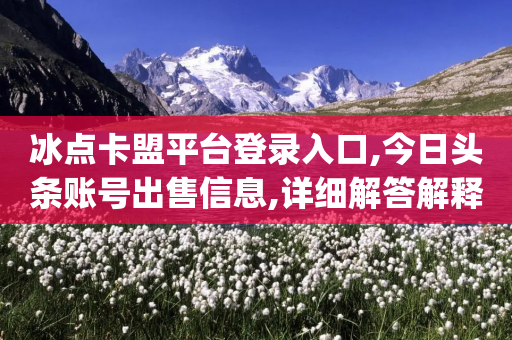 冰点卡盟平台登录入口,今日头条账号出售信息,详细解答解释落实 _ iPhone54.67.49-第1张图片-靖非智能科技传媒