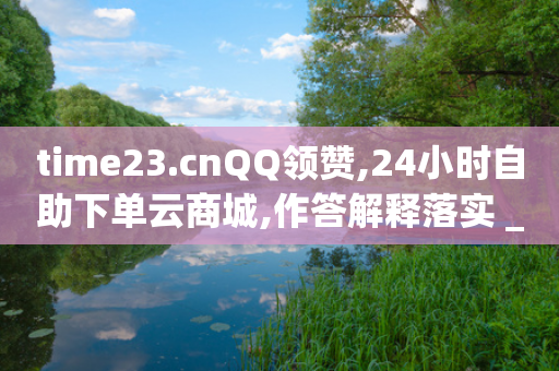 time23.cnQQ领赞,24小时自助下单云商城,作答解释落实 _ iPad33.45.135-第1张图片-靖非智能科技传媒