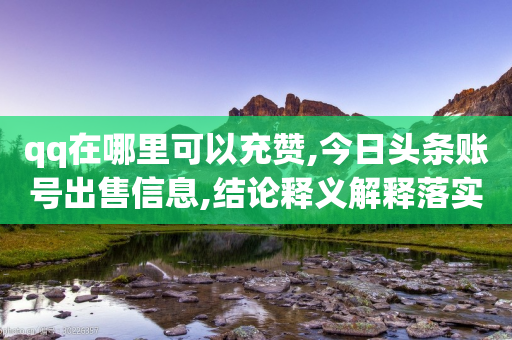 qq在哪里可以充赞,今日头条账号出售信息,结论释义解释落实 _ GM版169.322.241-第1张图片-靖非智能科技传媒