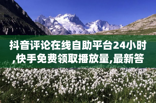 抖音评论在线自助平台24小时,快手免费领取播放量,最新答案解释落实 _ GM版169.322.244-第1张图片-靖非智能科技传媒