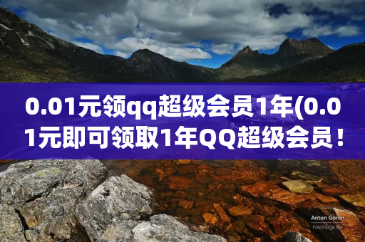 0.01元领qq超级会员1年(0.01元即可领取1年QQ超级会员！享受超值特权！)