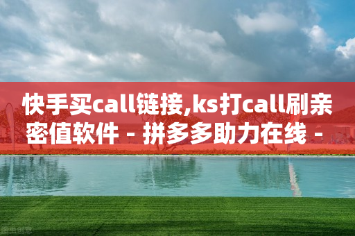 快手买call链接,ks打call刷亲密值软件 - 拼多多助力在线 - 拼多多买简单的助力器可靠吗-第1张图片-靖非智能科技传媒