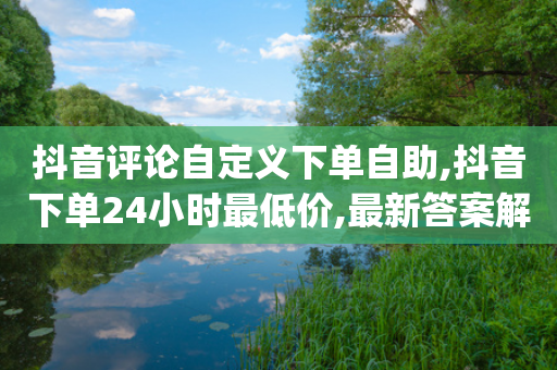 抖音评论自定义下单自助,抖音下单24小时最低价,最新答案解释落实 _ iPhone34.2.365-第1张图片-靖非智能科技传媒