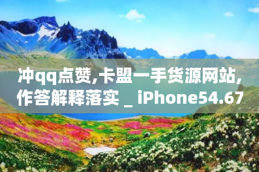 冲qq点赞,卡盟一手货源网站,作答解释落实 _ iPhone54.67.127