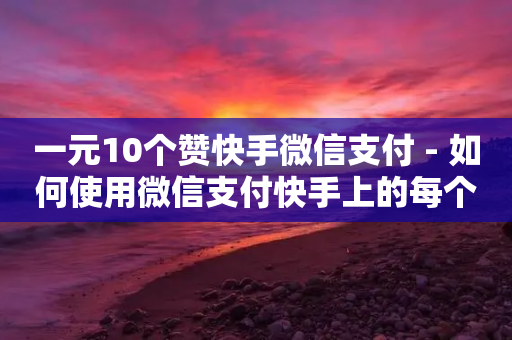 一元10个赞快手微信支付 - 如何使用微信支付快手上的每个赞只需一元？!