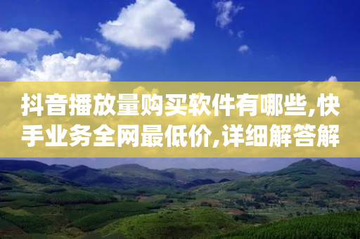 抖音播放量购买软件有哪些,快手业务全网最低价,详细解答解释落实 _ iPad33.45.101-第1张图片-靖非智能科技传媒