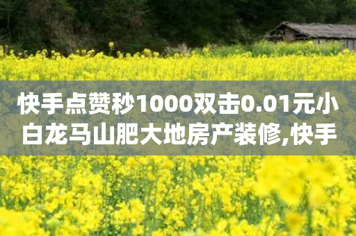 快手点赞秒1000双击0.01元小白龙马山肥大地房产装修,快手点赞评论自动生成器,成语词义解析_ VIP345.324.143-第1张图片-靖非智能科技传媒