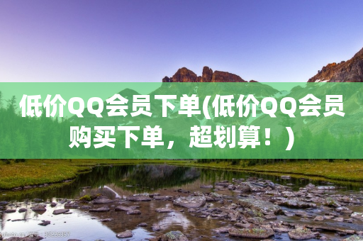 低价QQ会员下单(低价QQ会员购买下单，超划算！)-第1张图片-靖非智能科技传媒