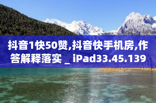 抖音1快50赞,抖音快手机房,作答解释落实 _ iPad33.45.139-第1张图片-靖非智能科技传媒