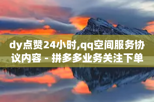 dy点赞24小时,qq空间服务协议内容 - 拼多多业务关注下单平台 - 彩云商城