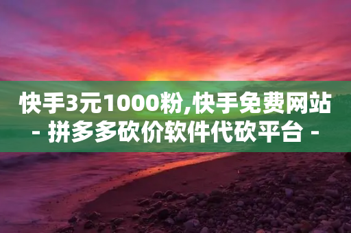 快手3元1000粉,快手免费网站 - 拼多多砍价软件代砍平台 - 拼多多刷刀云小店-第1张图片-靖非智能科技传媒