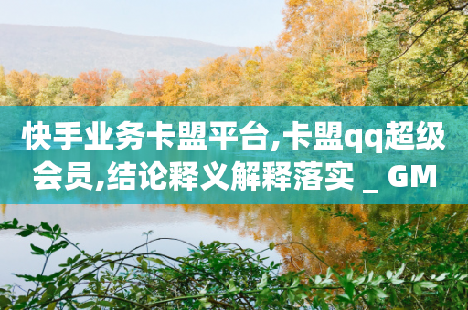 快手业务卡盟平台,卡盟qq超级会员,结论释义解释落实 _ GM版169.322.236-第1张图片-靖非智能科技传媒