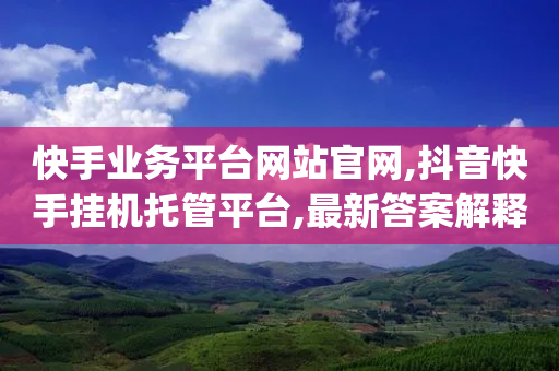 快手业务平台网站官网,抖音快手挂机托管平台,最新答案解释落实 _ iPad33.45.124