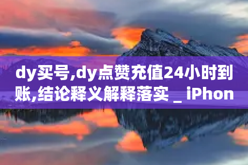 dy买号,dy点赞充值24小时到账,结论释义解释落实 _ iPhone34.2.344-第1张图片-靖非智能科技传媒