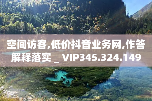 空间访客,低价抖音业务网,作答解释落实 _ VIP345.324.149-第1张图片-靖非智能科技传媒