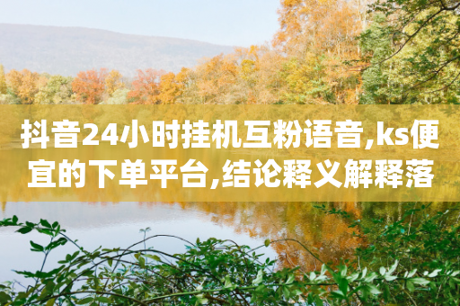 抖音24小时挂机互粉语音,ks便宜的下单平台,结论释义解释落实 _ iPhone54.67.216-第1张图片-靖非智能科技传媒