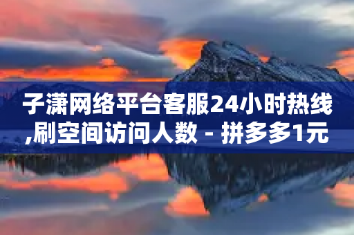 子潇网络平台客服24小时热线,刷空间访问人数 - 拼多多1元10刀助力平台 - 拼多多电话没有人工客服-第1张图片-靖非智能科技传媒