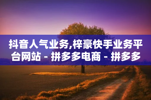 抖音人气业务,梓豪快手业务平台网站 - 拼多多电商 - 拼多多推金币助力群-第1张图片-靖非智能科技传媒