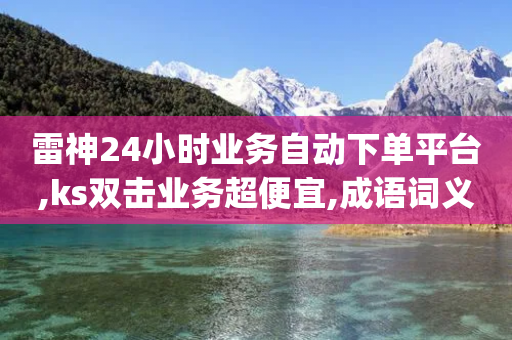 雷神24小时业务自动下单平台,ks双击业务超便宜,成语词义解析_ IOS89.32.156-第1张图片-靖非智能科技传媒