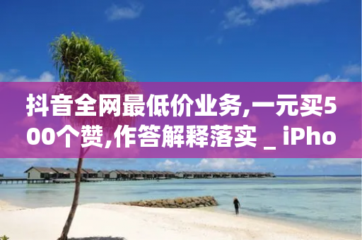 抖音全网最低价业务,一元买500个赞,作答解释落实 _ iPhone34.2.140-第1张图片-靖非智能科技传媒