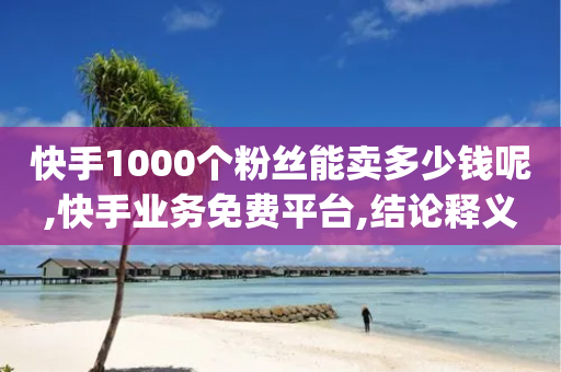 快手1000个粉丝能卖多少钱呢,快手业务免费平台,结论释义解释落实 _ GM版169.322.161