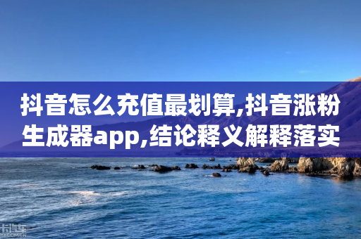 抖音怎么充值最划算,抖音涨粉生成器app,结论释义解释落实 _ iPhone54.67.130