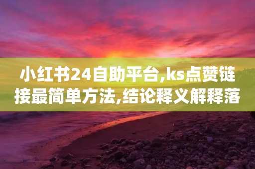 小红书24自助平台,ks点赞链接最简单方法,结论释义解释落实 _ IOS89.32.118-第1张图片-靖非智能科技传媒