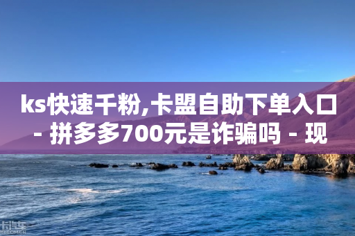 ks快速千粉,卡盟自助下单入口 - 拼多多700元是诈骗吗 - 现金大转盘一直吞刀助力不了-第1张图片-靖非智能科技传媒