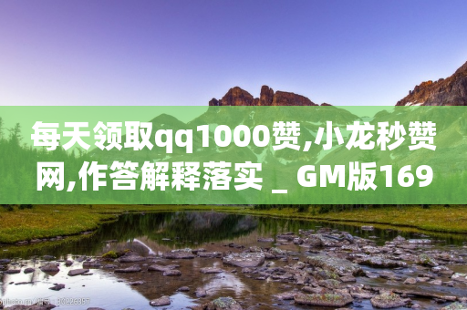 每天领取qq1000赞,小龙秒赞网,作答解释落实 _ GM版169.322.163-第1张图片-靖非智能科技传媒