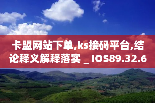 卡盟网站下单,ks接码平台,结论释义解释落实 _ IOS89.32.62