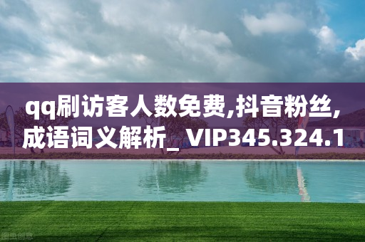 qq刷访客人数免费,抖音粉丝,成语词义解析_ VIP345.324.182