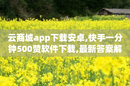 云商城app下载安卓,快手一分钟500赞软件下载,最新答案解释落实 _ iPhone34.2.214