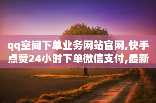 qq空间下单业务网站官网,快手点赞24小时下单微信支付,最新答案解释落实 _ VIP345.324.43