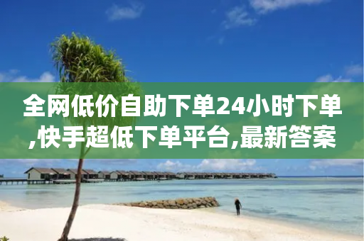 全网低价自助下单24小时下单,快手超低下单平台,最新答案解释落实 _ VIP345.324.105-第1张图片-靖非智能科技传媒