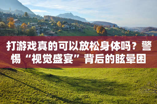 打游戏真的可以放松身体吗？警惕“视觉盛宴”背后的眩晕困扰