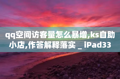 qq空间访客量怎么暴增,ks自助小店,作答解释落实 _ iPad33.45.129