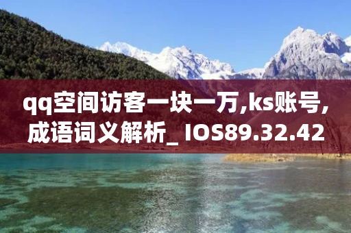 qq空间访客一块一万,ks账号,成语词义解析_ IOS89.32.42