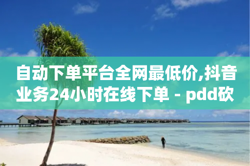 自动下单平台全网最低价,抖音业务24小时在线下单 - pdd砍一刀助力助力平台官网 - 拼多多助力提现成后怎么办