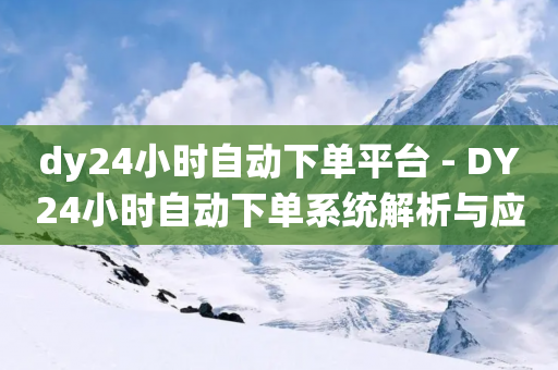 dy24小时自动下单平台 - DY24小时自动下单系统解析与应用指南。-第1张图片-靖非智能科技传媒