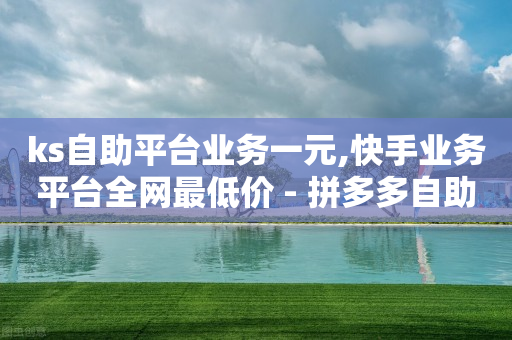 ks自助平台业务一元,快手业务平台全网最低价 - 拼多多自助下单24小时平台 - 1000人砍价QQ群-第1张图片-靖非智能科技传媒