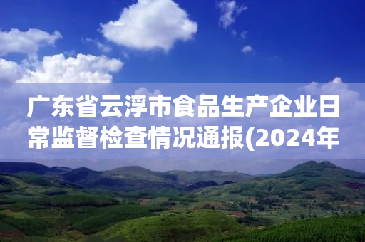 广东省云浮市食品生产企业日常监督检查情况通报(2024年第41号)