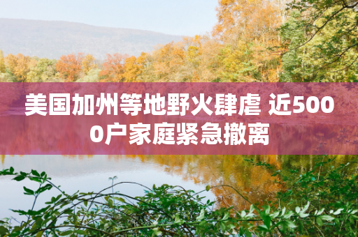 美国加州等地野火肆虐 近5000户家庭紧急撤离