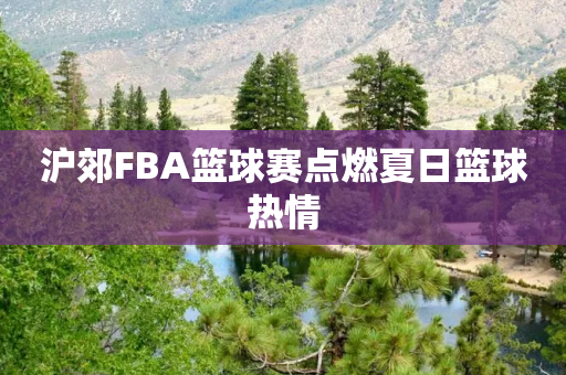 沪郊FBA篮球赛点燃夏日篮球热情-第1张图片-靖非智能科技传媒