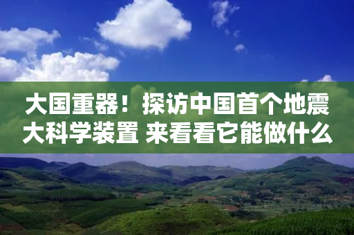 大国重器！探访中国首个地震大科学装置 来看看它能做什么-第1张图片-靖非智能科技传媒