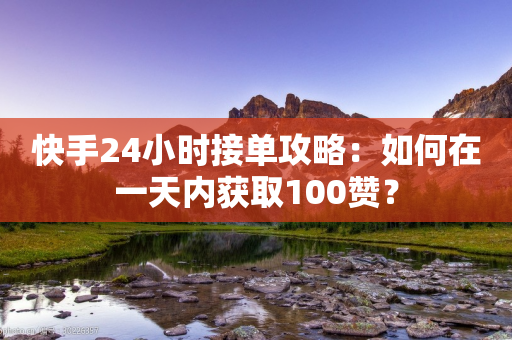 快手24小时接单攻略：如何在一天内获取100赞？-第1张图片-靖非智能科技传媒