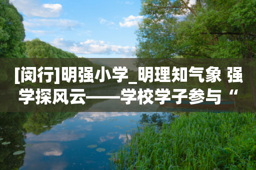 [闵行]明强小学_明理知气象 强学探风云——学校学子参与“气象全国第一课”